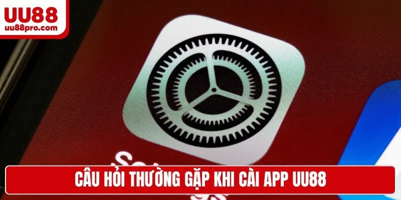 Câu hỏi thường gặp khi cài app UU88