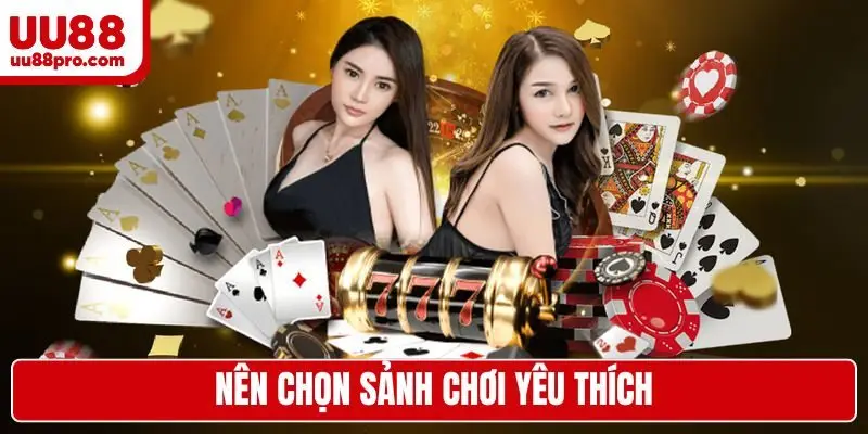 Nên chọn sảnh chơi yêu thích